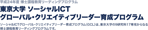 平成24年度 博士課程教育リーディングプログラム：東京大学 ソーシャルICT グローバル・クリエイティブリーダー育成プログラム